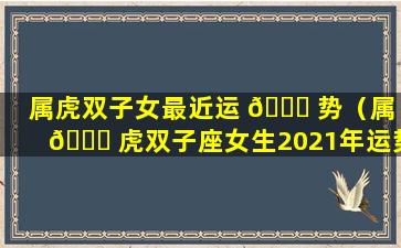 属虎双子女最近运 🐅 势（属 🐋 虎双子座女生2021年运势）